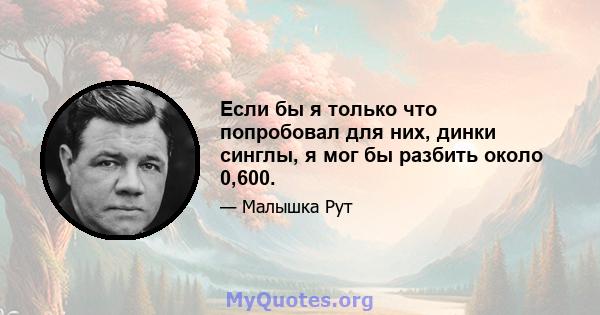 Если бы я только что попробовал для них, динки синглы, я мог бы разбить около 0,600.