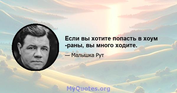 Если вы хотите попасть в хоум -раны, вы много ходите.