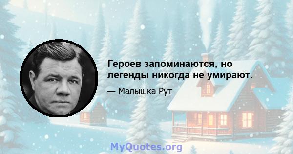 Героев запоминаются, но легенды никогда не умирают.