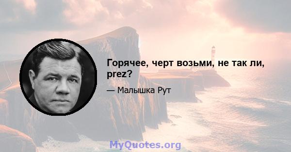 Горячее, черт возьми, не так ли, prez?