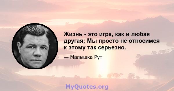 Жизнь - это игра, как и любая другая; Мы просто не относимся к этому так серьезно.