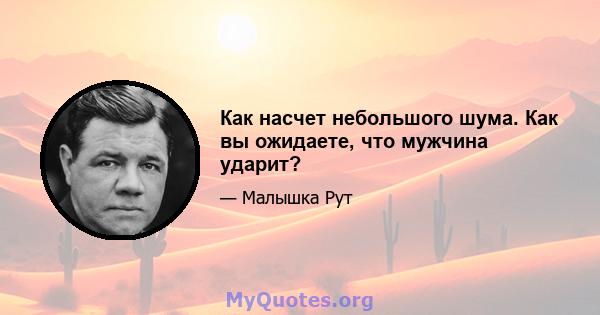 Как насчет небольшого шума. Как вы ожидаете, что мужчина ударит?