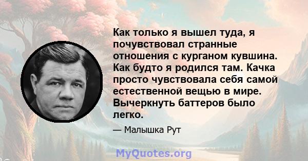 Как только я вышел туда, я почувствовал странные отношения с курганом кувшина. Как будто я родился там. Качка просто чувствовала себя самой естественной вещью в мире. Вычеркнуть баттеров было легко.