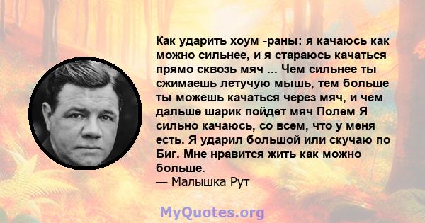 Как ударить хоум -раны: я качаюсь как можно сильнее, и я стараюсь качаться прямо сквозь мяч ... Чем сильнее ты сжимаешь летучую мышь, тем больше ты можешь качаться через мяч, и чем дальше шарик пойдет мяч Полем Я сильно 