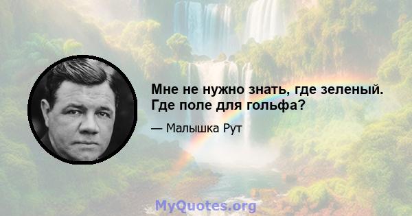 Мне не нужно знать, где зеленый. Где поле для гольфа?