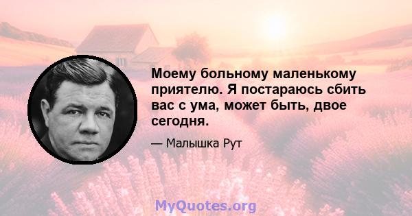 Моему больному маленькому приятелю. Я постараюсь сбить вас с ума, может быть, двое сегодня.