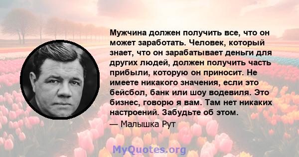 Мужчина должен получить все, что он может заработать. Человек, который знает, что он зарабатывает деньги для других людей, должен получить часть прибыли, которую он приносит. Не имеете никакого значения, если это