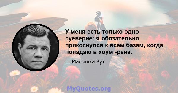 У меня есть только одно суеверие: я обязательно прикоснулся к всем базам, когда попадаю в хоум -рана.