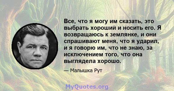 Все, что я могу им сказать, это выбрать хороший и носить его. Я возвращаюсь к землянке, и они спрашивают меня, что я ударил, и я говорю им, что не знаю, за исключением того, что она выглядела хорошо.