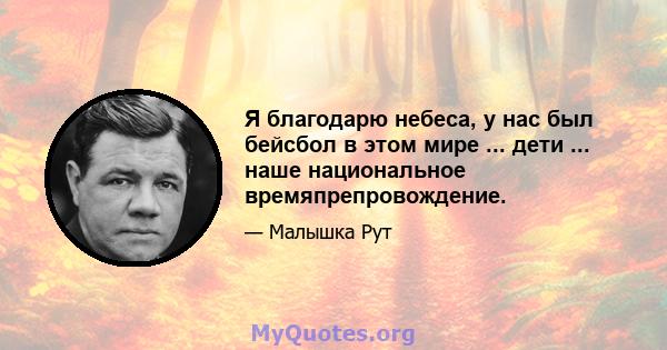 Я благодарю небеса, у нас был бейсбол в этом мире ... дети ... наше национальное времяпрепровождение.