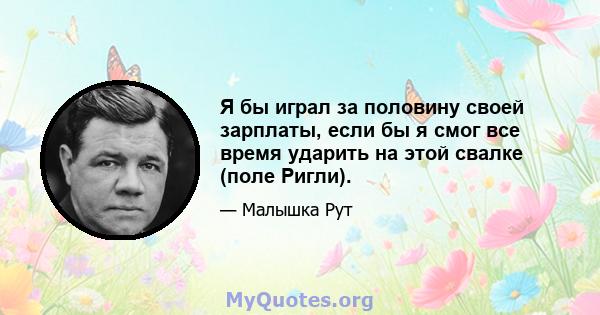 Я бы играл за половину своей зарплаты, если бы я смог все время ударить на этой свалке (поле Ригли).