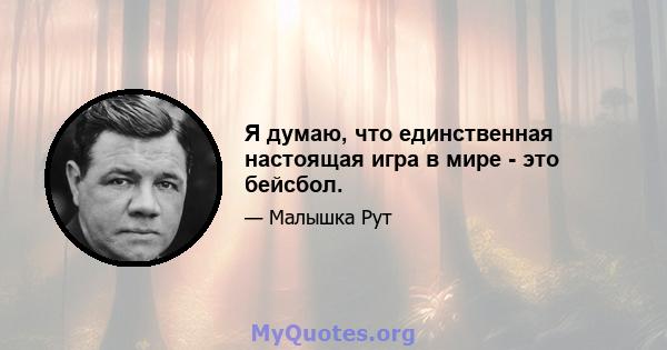 Я думаю, что единственная настоящая игра в мире - это бейсбол.