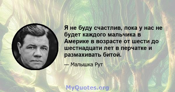 Я не буду счастлив, пока у нас не будет каждого мальчика в Америке в возрасте от шести до шестнадцати лет в перчатке и размахивать битой.