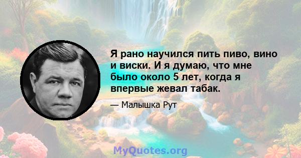 Я рано научился пить пиво, вино и виски. И я думаю, что мне было около 5 лет, когда я впервые жевал табак.