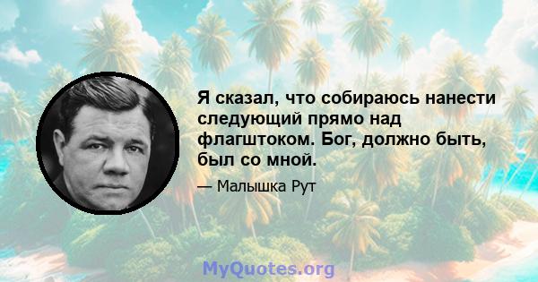 Я сказал, что собираюсь нанести следующий прямо над флагштоком. Бог, должно быть, был со мной.