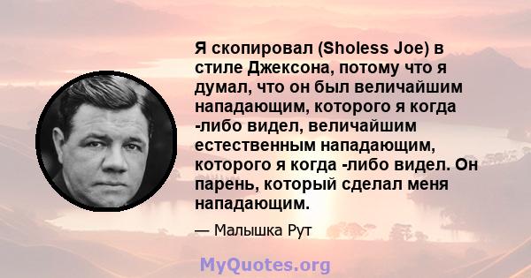 Я скопировал (Sholess Joe) в стиле Джексона, потому что я думал, что он был величайшим нападающим, которого я когда -либо видел, величайшим естественным нападающим, которого я когда -либо видел. Он парень, который