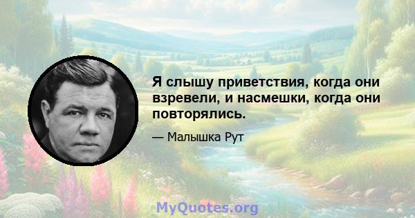 Я слышу приветствия, когда они взревели, и насмешки, когда они повторялись.