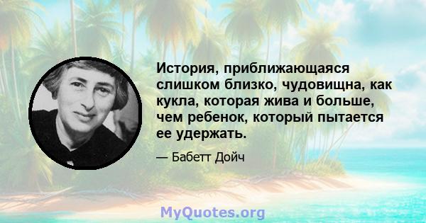 История, приближающаяся слишком близко, чудовищна, как кукла, которая жива и больше, чем ребенок, который пытается ее удержать.