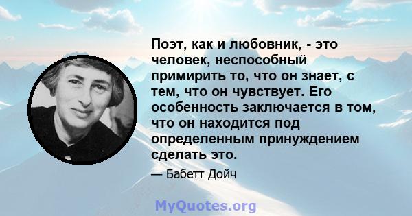 Поэт, как и любовник, - это человек, неспособный примирить то, что он знает, с тем, что он чувствует. Его особенность заключается в том, что он находится под определенным принуждением сделать это.