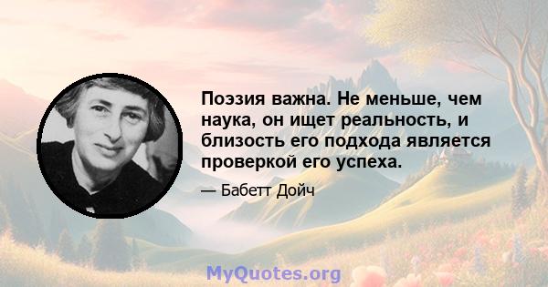 Поэзия важна. Не меньше, чем наука, он ищет реальность, и близость его подхода является проверкой его успеха.