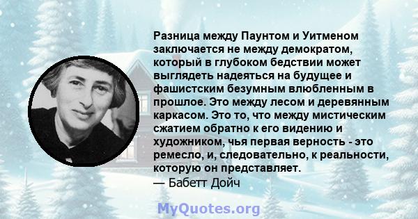 Разница между Паунтом и Уитменом заключается не между демократом, который в глубоком бедствии может выглядеть надеяться на будущее и фашистским безумным влюбленным в прошлое. Это между лесом и деревянным каркасом. Это