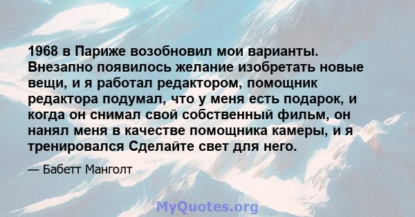 1968 в Париже возобновил мои варианты. Внезапно появилось желание изобретать новые вещи, и я работал редактором, помощник редактора подумал, что у меня есть подарок, и когда он снимал свой собственный фильм, он нанял