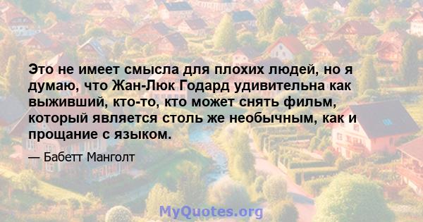 Это не имеет смысла для плохих людей, но я думаю, что Жан-Люк Годард удивительна как выживший, кто-то, кто может снять фильм, который является столь же необычным, как и прощание с языком.