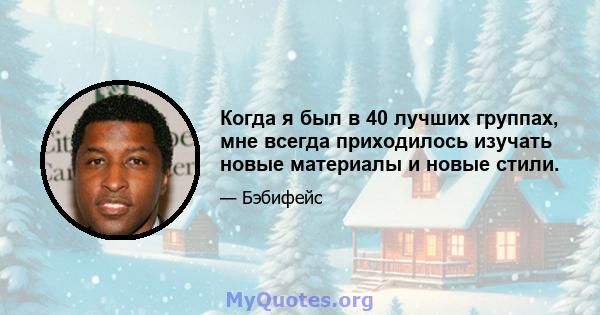 Когда я был в 40 лучших группах, мне всегда приходилось изучать новые материалы и новые стили.