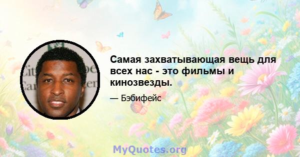 Самая захватывающая вещь для всех нас - это фильмы и кинозвезды.