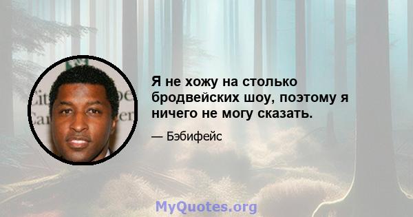 Я не хожу на столько бродвейских шоу, поэтому я ничего не могу сказать.