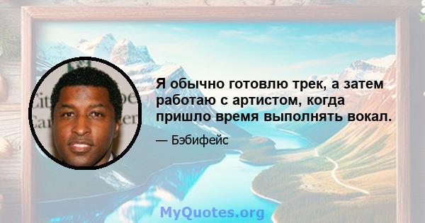 Я обычно готовлю трек, а затем работаю с артистом, когда пришло время выполнять вокал.