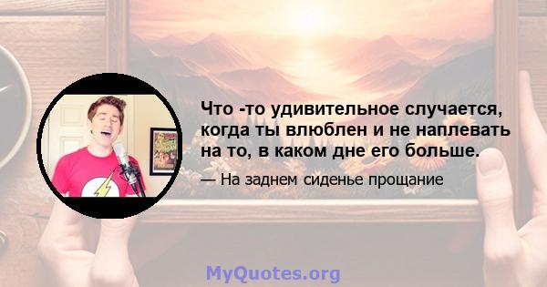 Что -то удивительное случается, когда ты влюблен и не наплевать на то, в каком дне его больше.