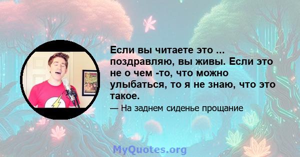 Если вы читаете это ... поздравляю, вы живы. Если это не о чем -то, что можно улыбаться, то я не знаю, что это такое.