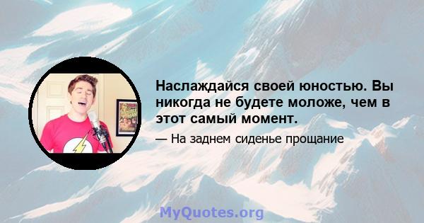 Наслаждайся своей юностью. Вы никогда не будете моложе, чем в этот самый момент.