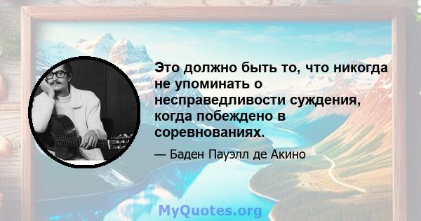 Это должно быть то, что никогда не упоминать о несправедливости суждения, когда побеждено в соревнованиях.