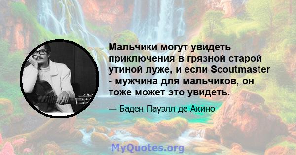 Мальчики могут увидеть приключения в грязной старой утиной луже, и если Scoutmaster - мужчина для мальчиков, он тоже может это увидеть.