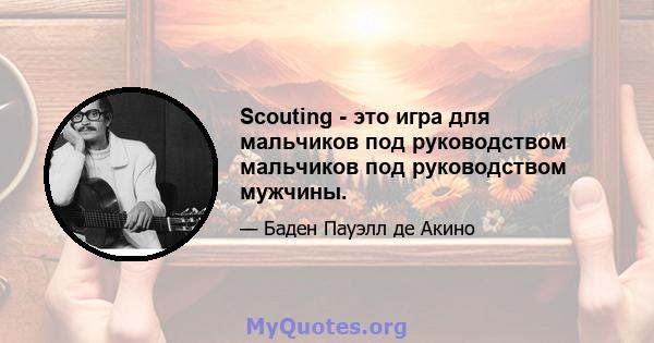 Scouting - это игра для мальчиков под руководством мальчиков под руководством мужчины.