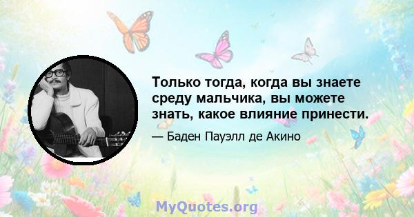 Только тогда, когда вы знаете среду мальчика, вы можете знать, какое влияние принести.