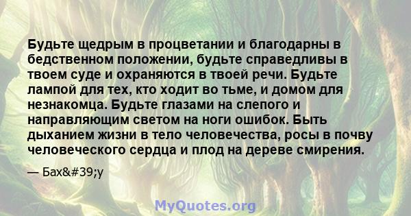 Будьте щедрым в процветании и благодарны в бедственном положении, будьте справедливы в твоем суде и охраняются в твоей речи. Будьте лампой для тех, кто ходит во тьме, и домом для незнакомца. Будьте глазами на слепого и