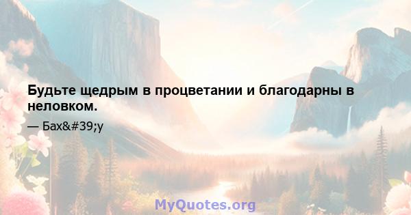 Будьте щедрым в процветании и благодарны в неловком.