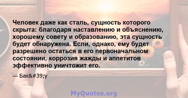 Человек даже как сталь, сущность которого скрыта: благодаря наставлению и объяснению, хорошему совету и образованию, эта сущность будет обнаружена. Если, однако, ему будет разрешено остаться в его первоначальном