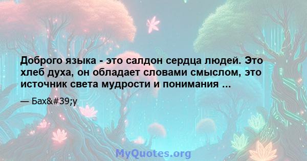 Доброго языка - это салдон сердца людей. Это хлеб духа, он обладает словами смыслом, это источник света мудрости и понимания ...