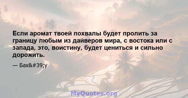 Если аромат твоей похвалы будет пролить за границу любым из дайверов мира, с востока или с запада, это, воистину, будет цениться и сильно дорожить.