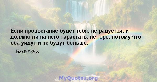 Если процветание будет тебя, не радуется, и должно ли на него нарастать, не горе, потому что оба уйдут и не будут больше.