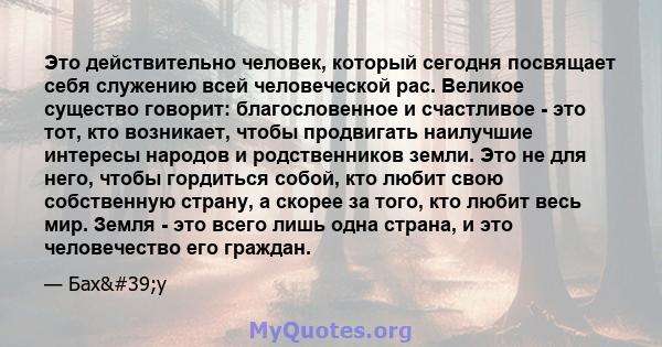 Это действительно человек, который сегодня посвящает себя служению всей человеческой рас. Великое существо говорит: благословенное и счастливое - это тот, кто возникает, чтобы продвигать наилучшие интересы народов и