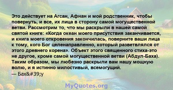 Это действует на Агсан, Афнан и мой родственник, чтобы повернуть, и все, их лица в сторону самой могущественной ветви. Рассмотрим то, что мы раскрыли в нашей самой святой книге: «Когда океан моего присутствия