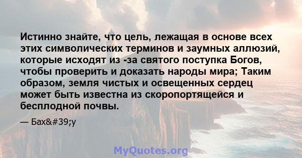 Истинно знайте, что цель, лежащая в основе всех этих символических терминов и заумных аллюзий, которые исходят из -за святого поступка Богов, чтобы проверить и доказать народы мира; Таким образом, земля чистых и