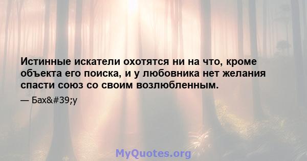 Истинные искатели охотятся ни на что, кроме объекта его поиска, и у любовника нет желания спасти союз со своим возлюбленным.