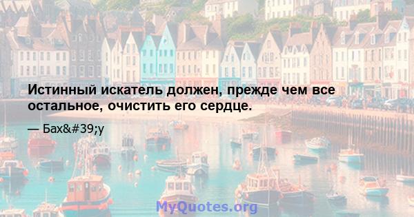 Истинный искатель должен, прежде чем все остальное, очистить его сердце.