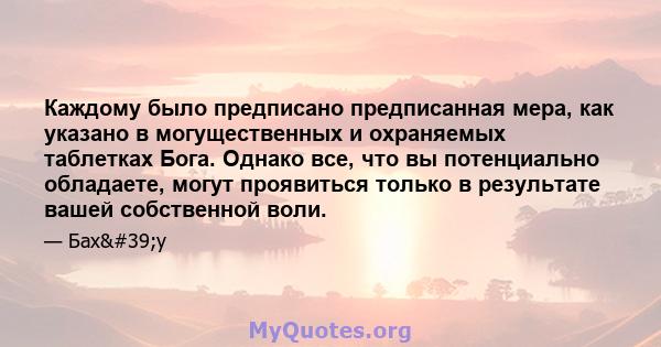 Каждому было предписано предписанная мера, как указано в могущественных и охраняемых таблетках Бога. Однако все, что вы потенциально обладаете, могут проявиться только в результате вашей собственной воли.